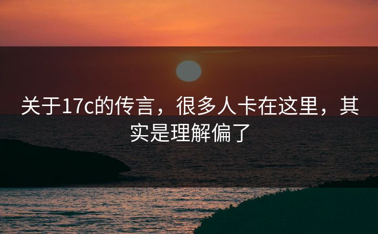 关于17c的传言，很多人卡在这里，其实是理解偏了