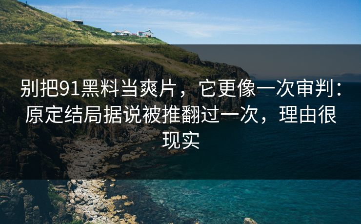 别把91黑料当爽片,它更像一次审判:原定结局据说被推翻过一次,理由很现实