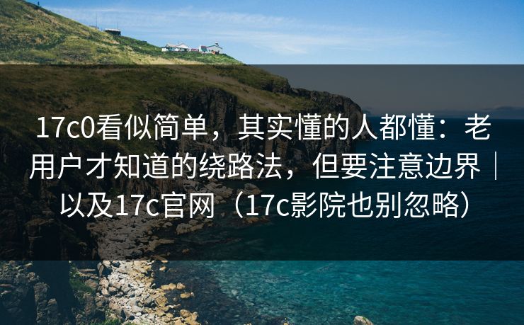 17c0看似简单，其实懂的人都懂：老用户才知道的绕路法，但要注意边界｜以及17c官网（17c影院也别忽略）