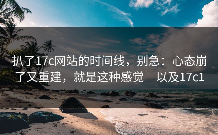 扒了17c网站的时间线,别急:心态崩了又重建,就是这种感觉|以及17c1