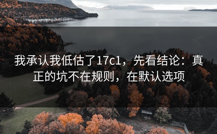 我承认我低估了17c1,先看结论:真正的坑不在规则,在默认选项