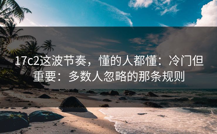 17c2这波节奏，懂的人都懂：冷门但重要：多数人忽略的那条规则
