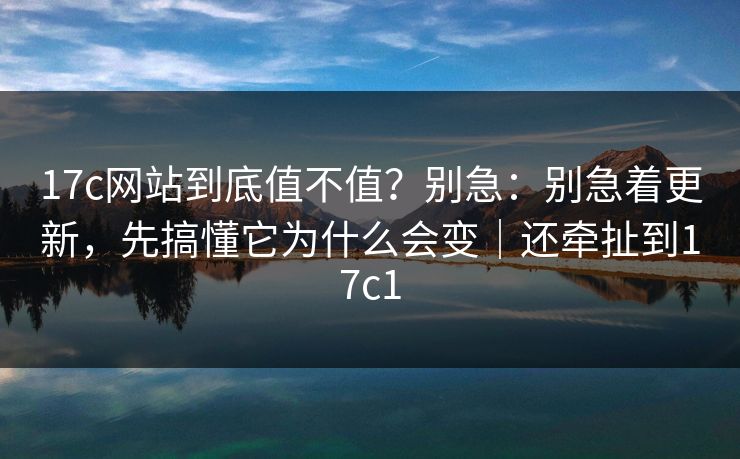 17c网站到底值不值?别急:别急着更新,先搞懂它为什么会变|还牵扯到17c1