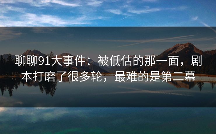 聊聊91大事件：被低估的那一面，剧本打磨了很多轮，最难的是第二幕
