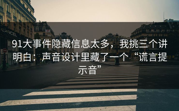 91大事件隐藏信息太多，我挑三个讲明白：声音设计里藏了一个“谎言提示音”