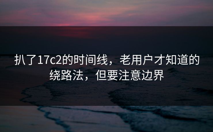 扒了17c2的时间线，老用户才知道的绕路法，但要注意边界