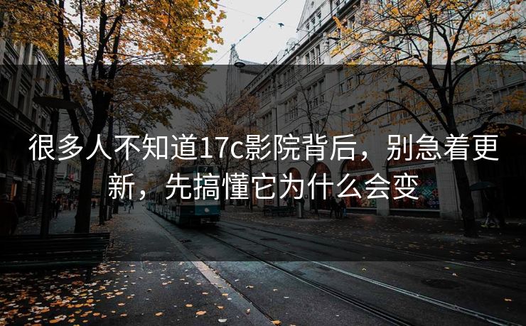 很多人不知道17c影院背后，别急着更新，先搞懂它为什么会变