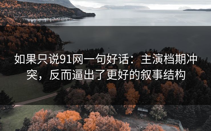 如果只说91网一句好话：主演档期冲突，反而逼出了更好的叙事结构
