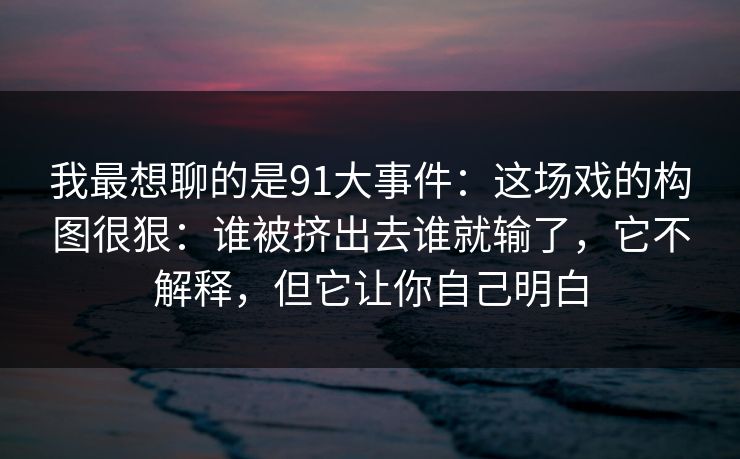 我最想聊的是91大事件：这场戏的构图很狠：谁被挤出去谁就输了，它不解释，但它让你自己明白