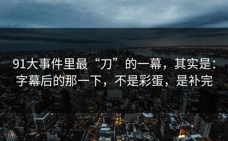 91大事件里最“刀”的一幕，其实是：字幕后的那一下，不是彩蛋，是补完