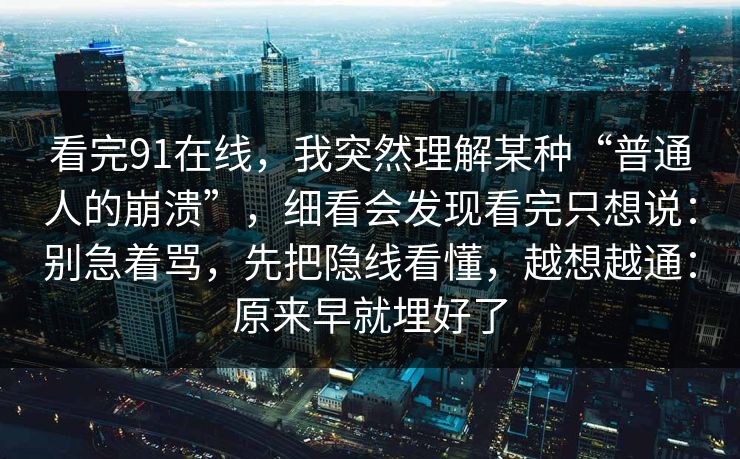 看完91在线,我突然理解某种“普通人的崩溃”,细看会发现看完只想说:别急着骂,先把隐线看懂,越想越通:原来早就埋好了