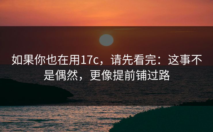 如果你也在用17c，请先看完：这事不是偶然，更像提前铺过路