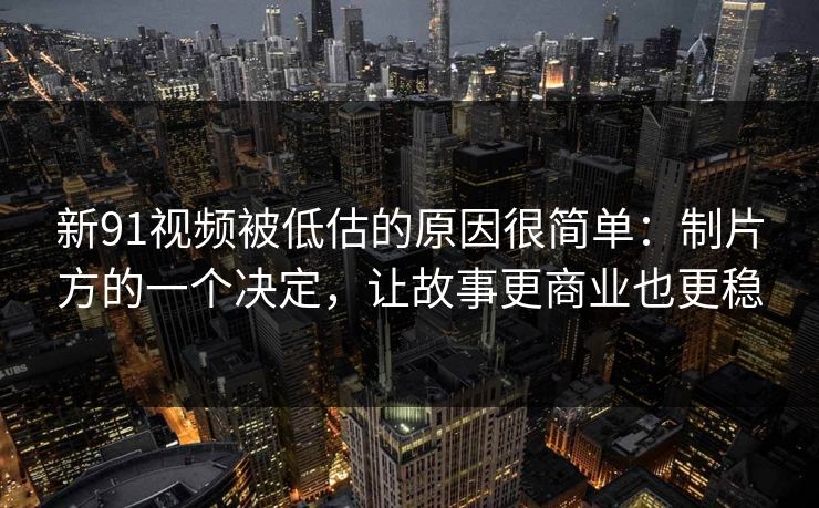 新91视频被低估的原因很简单:制片方的一个决定,让故事更商业也更稳