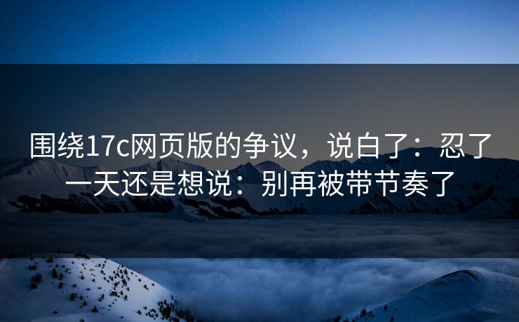 围绕17c网页版的争议,说白了:忍了一天还是想说:别再被带节奏了