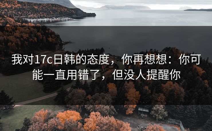我对17c日韩的态度,你再想想:你可能一直用错了,但没人提醒你