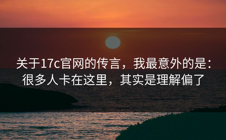 关于17c官网的传言,我最意外的是:很多人卡在这里,其实是理解偏了