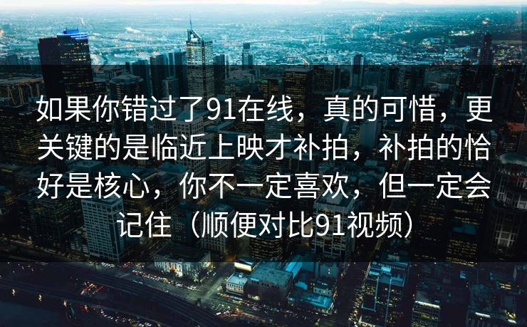 如果你错过了91在线，真的可惜，更关键的是临近上映才补拍，补拍的恰好是核心，你不一定喜欢，但一定会记住（顺便对比91视频）