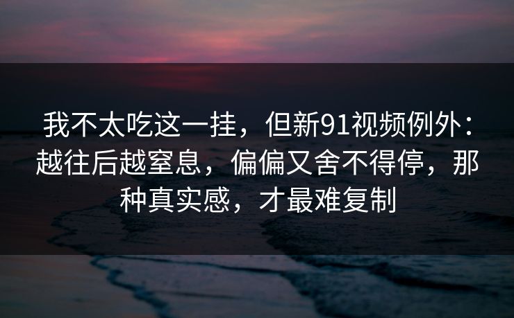 我不太吃这一挂,但新91视频例外:越往后越窒息,偏偏又舍不得停,那种真实感,才最难复制