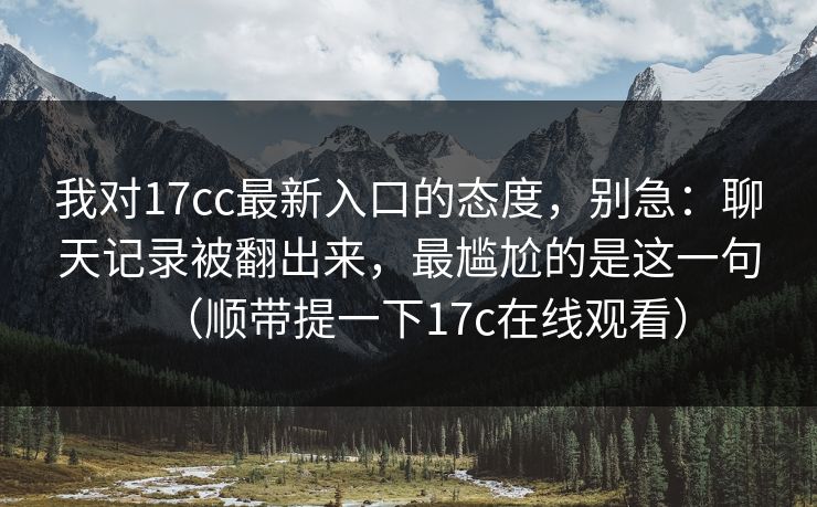 我对17cc最新入口的态度，别急：聊天记录被翻出来，最尴尬的是这一句（顺带提一下17c在线观看）