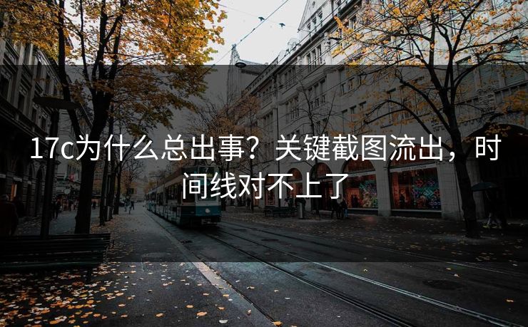 17c为什么总出事？关键截图流出，时间线对不上了