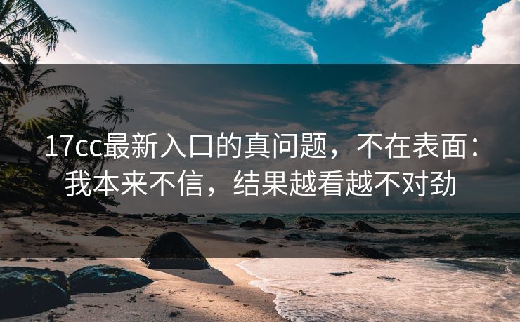 17cc最新入口的真问题，不在表面：我本来不信，结果越看越不对劲