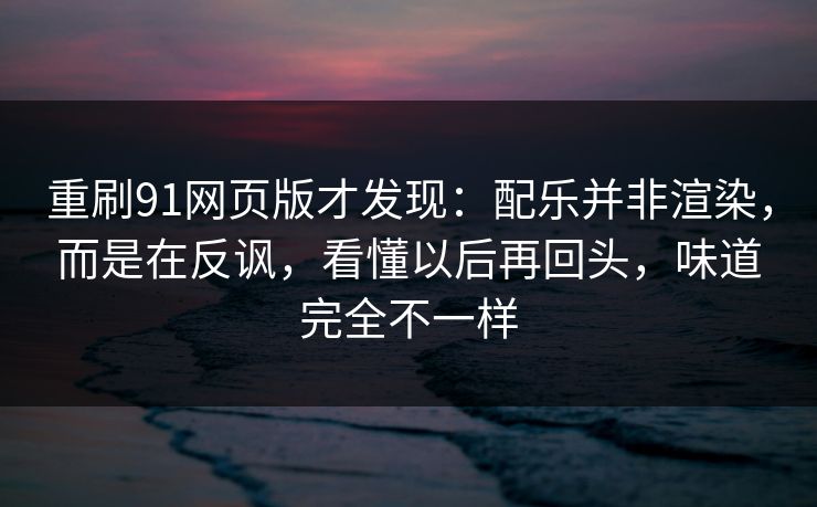 重刷91网页版才发现：配乐并非渲染，而是在反讽，看懂以后再回头，味道完全不一样