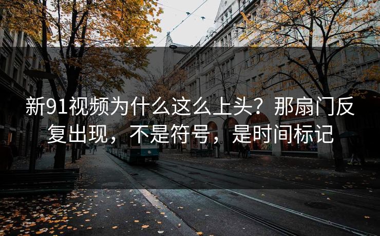 新91视频为什么这么上头?那扇门反复出现,不是符号,是时间标记