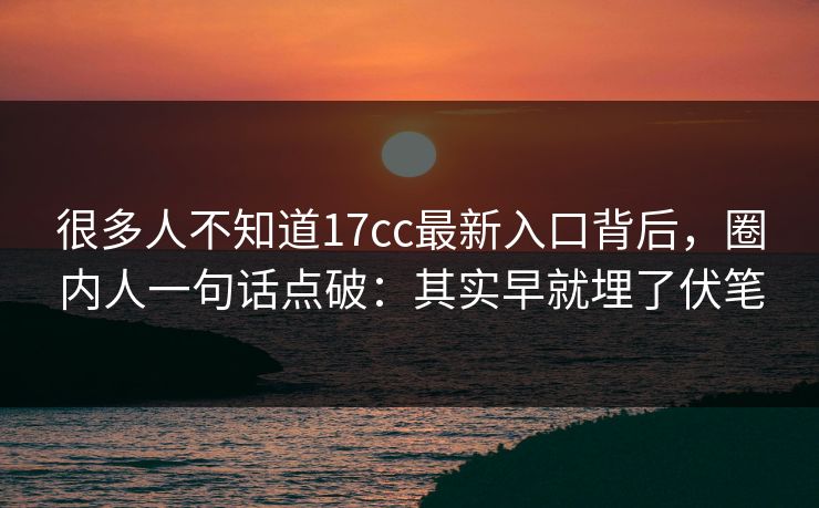 很多人不知道17cc最新入口背后，圈内人一句话点破：其实早就埋了伏笔