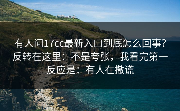有人问17cc最新入口到底怎么回事？反转在这里：不是夸张，我看完第一反应是：有人在撒谎