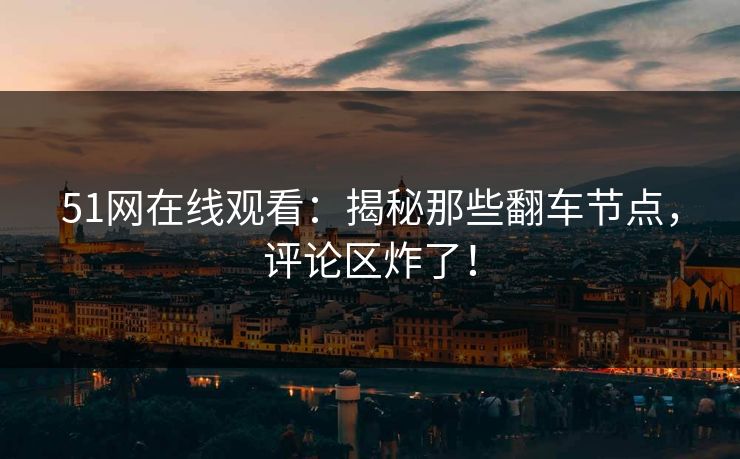 51网在线观看:揭秘那些翻车节点,评论区炸了!