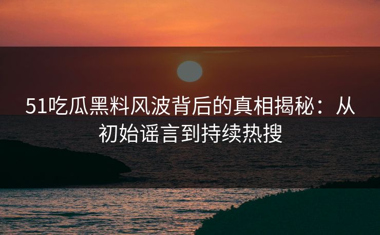 51吃瓜黑料风波背后的真相揭秘:从初始谣言到持续热搜