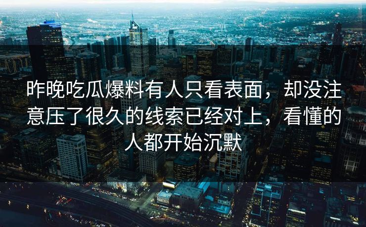 昨晚吃瓜爆料有人只看表面，却没注意压了很久的线索已经对上，看懂的人都开始沉默