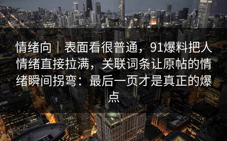 情绪向｜表面看很普通，91爆料把人情绪直接拉满，关联词条让原帖的情绪瞬间拐弯：最后一页才是真正的爆点