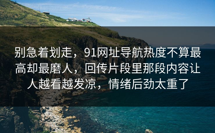 别急着划走，91网址导航热度不算最高却最磨人，回传片段里那段内容让人越看越发凉，情绪后劲太重了