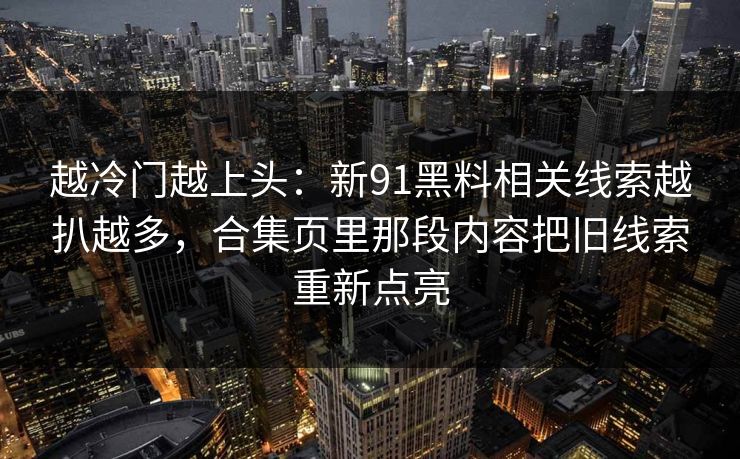 越冷门越上头：新91黑料相关线索越扒越多，合集页里那段内容把旧线索重新点亮