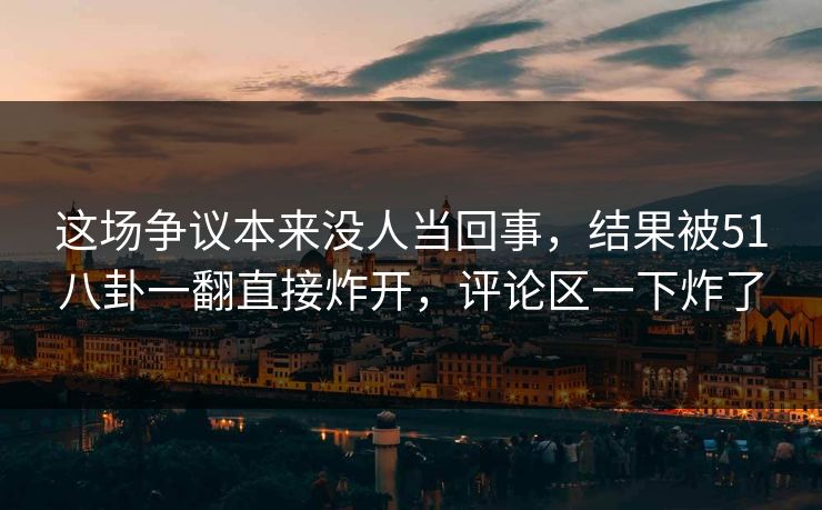 这场争议本来没人当回事，结果被51八卦一翻直接炸开，评论区一下炸了